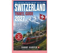 SWITZERLAND TRAVEL GUIDE 2027: The Complete Guide to Swiss Cities, Alpine Villages, Scenic Train Journeys, Local Food, Cultural Experiences, & Perfect Itineraries for First-Time and Returning Visitors
