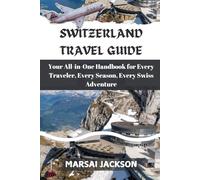 SWITZERLAND TRAVEL GUIDE: Your All-in-One Handbook for Every Traveler, Every Season, Every Swiss Adventure