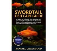 SWORDTAIL FISH CARE GUIDE: A Complete and Professional Guide to Swordtail Fish Care, Breeding, Nutrition, Water Quality, Aquascaping, Disease ... for Beginners and Advanced Aquarists