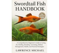 SWORDTAIL FISH HANDBOOK: A Comprehensive Beginner’s Guide to Caring for, Feeding, Breeding, Grooming, Habitat Management, Health, and Practical Strategies"