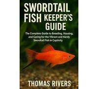 Swordtail Fish Keeper’s Guide: The Complete Guide to Breeding, Housing, and Caring for the Vibrant and Hardy Swordtail Fish in Captivity