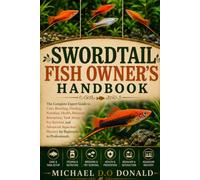 SWORDTAIL FISH OWNER'S HANDBOOK: The Complete Expert Guide to Care, Breeding, Feeding, Nutrition, Health, Behavior, Interaction, Tank Setup, Fry ... Mastery for Beginners to Professionals