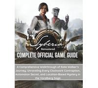 SYBERIA REMASTERED: COMPLETE OFFICIAL GAME GUIDE: A Comprehensive Walkthrough of Kate Walker’s Journey: Unraveling Every Clockwork Contraption, ... Location-Based Mystery in the Voralberg Saga