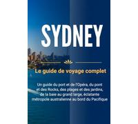 SYDNEY Le guide de voyage complet: Un guide du port et de l'Opéra, du pont et des Rocks, des plages et des jardins, de la baie au grand large, éclatante métropole australienne au bord du Pacifique