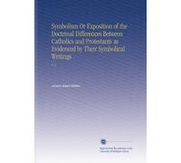 Symbolism Or Exposition of the Doctrinal Differences Between Catholics and Protestants as Evidenced by Their Symbolical Writings: V. 2