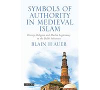 Symbols of Authority in Medieval Islam: History, Religion and Muslim Legitimacy in the Delhi Sultanate (Library of South Asian History and Culture)
