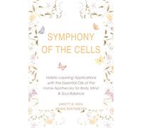 Symphony of the Cells: Holistic Layering Applications with the Essential Oils of the Home Apothecary for Body, Mind & Soul Balance