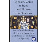 Synastry Ceres in Signs and Houses Combinations: 144 In-Depth Readings of Ceres in Every Sign and House Combination in Synastry
