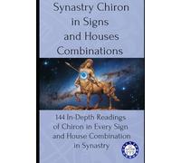 Synastry Chiron in Signs and Houses Combinations: 144 In-Depth Readings of Chiron in Every Sign and House Combination in Synastry: 12
