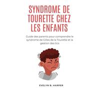 SYNDROME DE TOURETTE CHEZ LES ENFANTS: Guide des parents pour comprendre le syndrome de Gilles de la Tourette et la gestion des tics