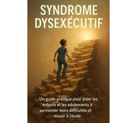 Syndrome Dysexécutif: Un guide pratique pour aider les enfants et les adolescents à surmonter leurs difficultés et réussir à l’école