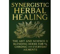 Synergistic Herbal Healing; The Art and Science of Blending Herbs for Chronic and Everyday Ailments