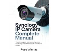 Synology IP Camera Complete Manual: The Ultimate Guide to Setup, Configuration, Monitoring, and Optimization with Surveillance Station