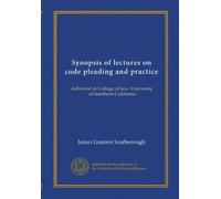Synopsis of lectures on code pleading and practice: delivered in College of law, University of Southern California