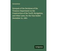 Synopsis of the Decisions of the Treasury Department on the Construction of the Tariff, Navigation, and Other Laws, for the Year Ended December 31, 1881