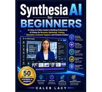 Synthesia AI for Beginners: An Easy-to-Follow Guide to Building Professional AI Videos for Business, Marketing, Training, Education, Customer Support, and Content Creation