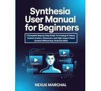 Synthesia User Manual For Beginners: A Complete Step-by-Step Guide To Creating AI Videos, Custom Avatars, Voiceovers, And High-Impact Visual Content Without Any Technical Skills.