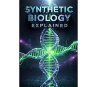 Synthetic Biology Explained: Facts, Fears, Future,Mastering CRISPR, Human Design, Engineered Life & Bioethics