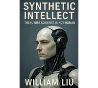 Synthetic Intellect: The Future Scientist Is Not Human (The AI + Science Power Trilogy)