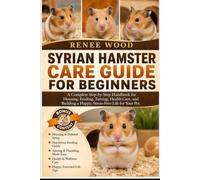 SYRIAN HAMSTER CARE GUIDE FOR BEGINNERS: A Complete Step-by-Step Handbook for Housing, Feeding, Taming, Health Care, and Building a Happy, Stress-Free Life for Your Pet.