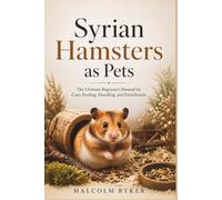 Syrian Hamsters as Pets: The Ultimate Beginner’s Manual for Care, Feeding, Handling, and Enrichment