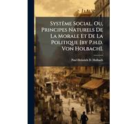 SystÃame Social. Ou, Principes Naturels De La Morale Et De La Politique [by P.h.d. Von Holbach].