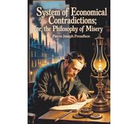System of Economical Contradictions; Or, The Philosophy of Misery: A Foundational Work in Socialist and Anarchist Thought (Annotated)