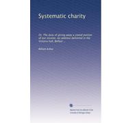 Systematic charity: Or, The duty of giving away a stated portion of our income. An address delivered in the Victoria hall, Belfast ...