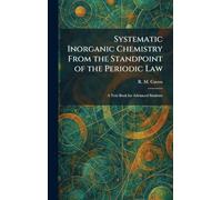 Systematic Inorganic Chemistry From the Standpoint of the Periodic Law: A Text Book for Advanced Students