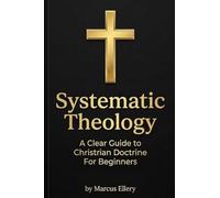 Systematic Theology: A Clear Guide to Christian Doctrine For Beginners