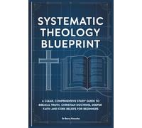 Systematic Theology Blueprint: A Clear, Comprehensive Study Guide to Biblical Truth, Christian Doctrine, Deeper Faith and Core Beliefs for Beginners