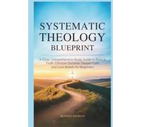 Systematic Theology Blueprint: A Clear, Comprehensive Study Guide to Biblical Truth, Christian Doctrine, Deeper Faith and Core Beliefs for Beginners