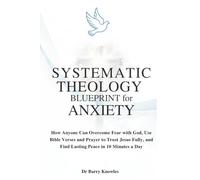 Systematic Theology Blueprint for Anxiety: How Anyone Can Overcome Fear with God, Use Bible Verses and Prayer to Trust Jesus Fully, and Find Lasting Peace in 10 Minutes a Day