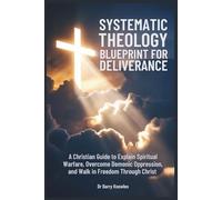 Systematic Theology Blueprint for Deliverance: A Christian Guide to Explain Spiritual Warfare, Overcome Demonic Oppression, and Walk in Freedom Through Christ