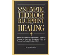 Systematic Theology Blueprint for Healing: A Biblical Guide with Bible Verses & Powerful Prayers so You can Strengthen Faith to Restore Your Body, Mind, and Spirit