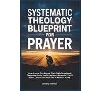 Systematic Theology Blueprint for Prayer: How Anyone Can Renew Their Daily Devotional, Overcome Doubt, and Experience Powerful, Faith-Filled Connection with God in Minutes a Day