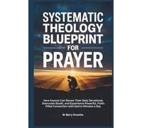 Systematic Theology Blueprint for Prayer: How Anyone Can Renew Their Daily Devotional, Overcome Doubt, and Experience Powerful, Faith-Filled Connection with God in Minutes a Day