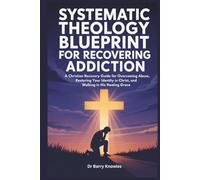 Systematic Theology Blueprint for Recovering Addiction: A Christian Recovery Guide for Overcoming Abuse, Restoring Your Identity in Christ, and Walking in His Healing Grace