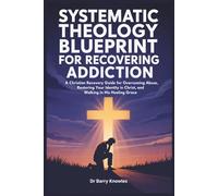 Systematic Theology Blueprint for Recovering Addiction: A Christian Recovery Guide for Overcoming Abuse, Restoring Your Identity in Christ, and Walking in His Healing Grace