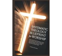 Systematic Theology Blueprint for Worship: How Anyone Can Experience Real Connection with God, Go Beyond Sunday Singing, and Live a Life That Honors Jesus Daily