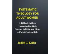 Systematic theology for adult women: A Biblical Guide to Understanding God, Growing in Faith, and Living a Christ-Centered Life