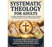 Systematic Theology for Adults: 52-Week Workbook of Biblical Doctrine Lessons and 365 Daily Faith Practices to Know What You Believe, Live What You Know, and Defend What Matters Most