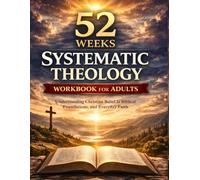 Systematic Theology for Adults - 52 Weeks Workbook: Understanding Christian Belief, Its Biblical Foundations, and How it Shapes Daily Living