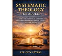 Systematic Theology For Adults: A 52-Week Workbook To Understand What Christians Believe, Why It’s True, and Live It Daily