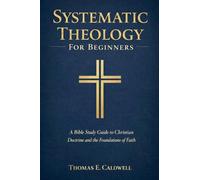 Systematic Theology For Beginners: A Bible Study Guide to Christian Doctrine and the Foundations of Faith