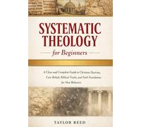 Systematic Theology for Beginners: A Clear and Complete Guide to Christian Doctrine, Core Beliefs, Biblical Truths, and Faith Foundations for New Believers