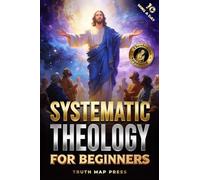 Systematic Theology for Beginners: Master the Deepest Truths About Christian Doctrine and Gain Absolute Clarity in a Confusing World with Just 10 Minutes a Day