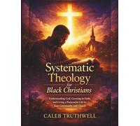 Systematic Theology for Black Christians: Understanding God, Growing in Faith, and Living a Purposeful Life in Your Community and Church