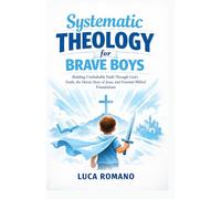 Systematic Theology for Brave Boys: Building Unshakable Faith Through God’s Truth, the Heroic Story of Jesus, and Essential Biblical Foundations
