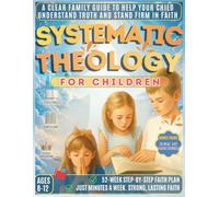 SYSTEMATIC THEOLOGY FOR CHILDREN: The Comprehensive Guide for Families to Explain the Great Truths of the Bible. Simple Lessons to Help your Children Stand Firm in their Beliefs Without Dumbing.
